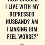 "How Should I Live With My Depressed Husband? Am I Making Him Feel Worse?"