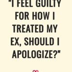 I Feel Guilty For How I Treated My Ex, Should I Apologize