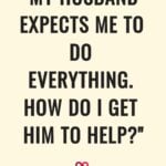 "My Husband Expects Me To Do Everything. How Do I Get Him To Help?"