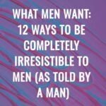 What Men Want 12 Ways to Be Completely Irresistible To Men As Told By A Man attracttheone.com